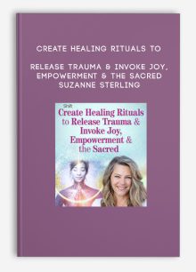 Create Healing Rituals to Release Trauma & Invoke Joy, Empowerment & the Sacred - Suzanne Sterling